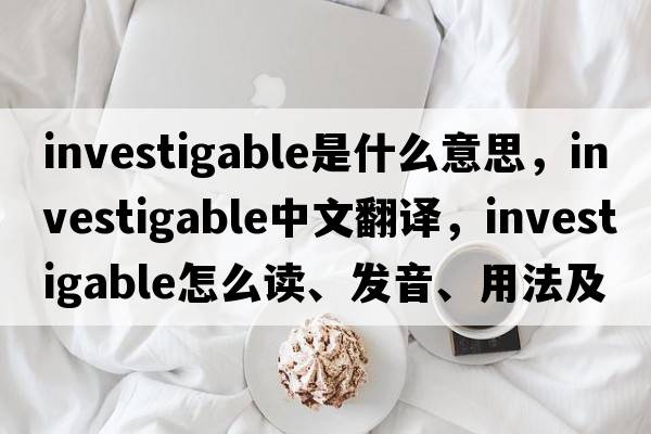 investigable是什么意思，investigable中文翻譯，investigable怎么讀、發(fā)音、用法及例句
