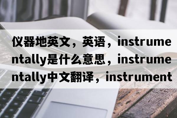 儀器地英文，英語(yǔ)，instrumentally是什么意思，instrumentally中文翻譯，instrumentally怎么讀、發(fā)音、用法及例句