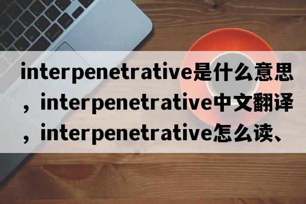 interpenetrative是什么意思，interpenetrative中文翻譯，interpenetrative怎么讀、發(fā)音、用法及例句