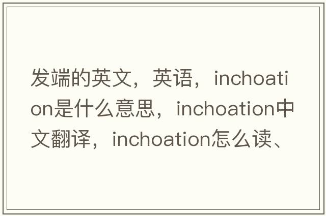 發(fā)端的英文，英語(yǔ)，inchoation是什么意思，inchoation中文翻譯，inchoation怎么讀、發(fā)音、用法及例句