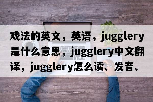 戲法的英文，英語(yǔ)，jugglery是什么意思，jugglery中文翻譯，jugglery怎么讀、發(fā)音、用法及例句