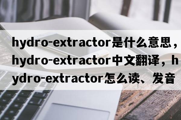hydro-extractor是什么意思，hydro-extractor中文翻譯，hydro-extractor怎么讀、發(fā)音、用法及例句