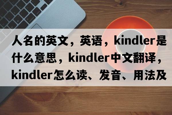 人名的英文，英語(yǔ)，Kindler是什么意思，Kindler中文翻譯，Kindler怎么讀、發(fā)音、用法及例句