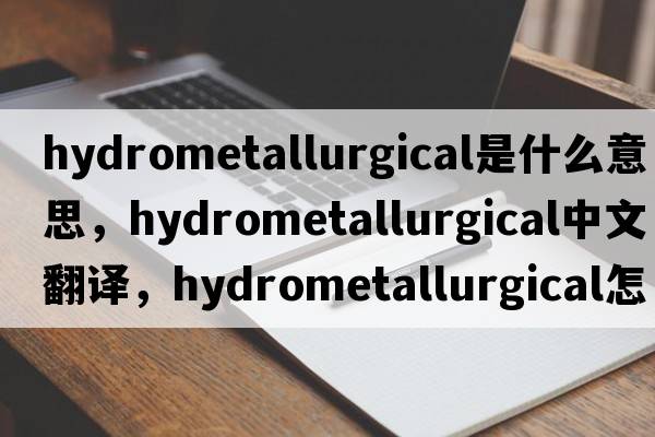hydrometallurgical是什么意思，hydrometallurgical中文翻譯，hydrometallurgical怎么讀、發(fā)音、用法及例句