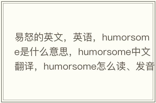 易怒的英文，英語(yǔ)，humorsome是什么意思，humorsome中文翻譯，humorsome怎么讀、發(fā)音、用法及例句