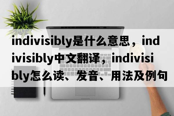 indivisibly是什么意思，indivisibly中文翻譯，indivisibly怎么讀、發(fā)音、用法及例句