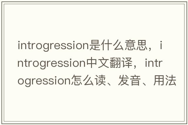 introgression是什么意思，introgression中文翻譯，introgression怎么讀、發(fā)音、用法及例句