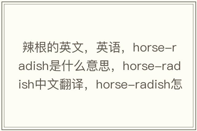  辣根的英文，英語(yǔ)，horse-radish是什么意思，horse-radish中文翻譯，horse-radish怎么讀、發(fā)音、用法及例句