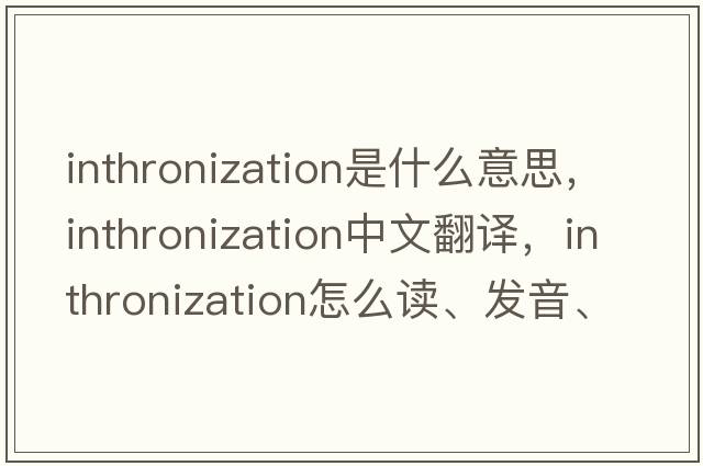 inthronization是什么意思，inthronization中文翻譯，inthronization怎么讀、發(fā)音、用法及例句