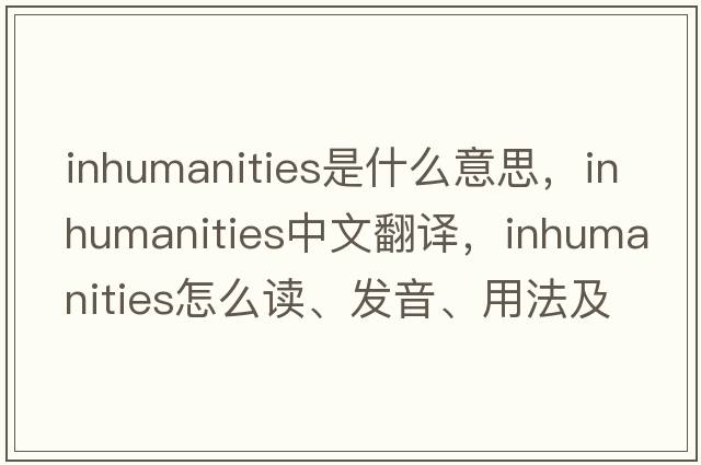 inhumanities是什么意思，inhumanities中文翻譯，inhumanities怎么讀、發(fā)音、用法及例句