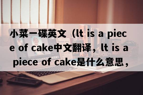 小菜一碟英文（lt is a piece of cake中文翻譯，lt is a piece of cake是什么意思，lt is a piece of cake發(fā)音、用法及例句）