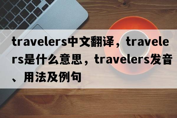 travelers中文翻譯，travelers是什么意思，travelers發(fā)音、用法及例句
