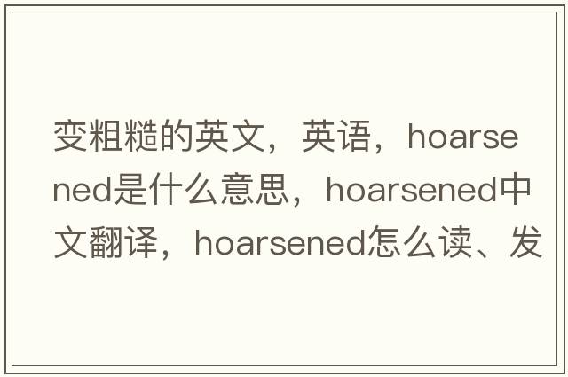 變粗糙的英文，英語(yǔ)，hoarsened是什么意思，hoarsened中文翻譯，hoarsened怎么讀、發(fā)音、用法及例句