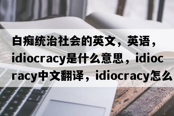 白癡統治社會(huì )的英文，英語(yǔ)，Idiocracy是什么意思，Idiocracy中文翻譯，Idiocracy怎么讀、發(fā)音、用法及例句