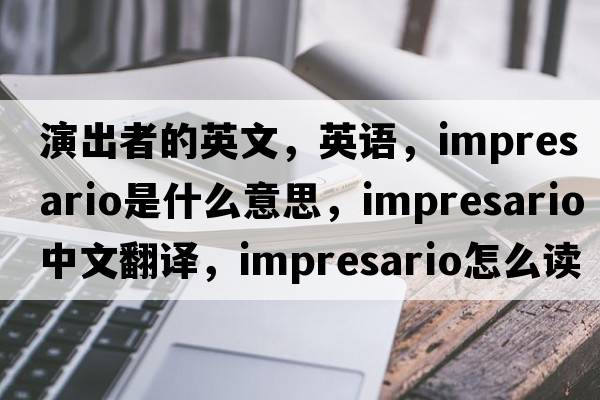 演出者的英文，英語(yǔ)，impresario是什么意思，impresario中文翻譯，impresario怎么讀、發(fā)音、用法及例句