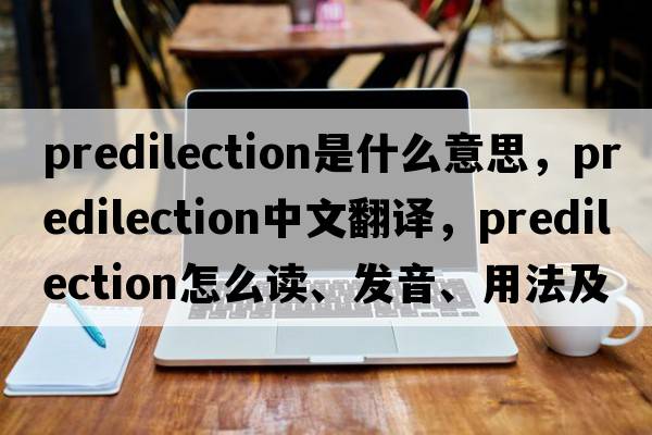 predilection是什么意思，predilection中文翻譯，predilection怎么讀、發(fā)音、用法及例句