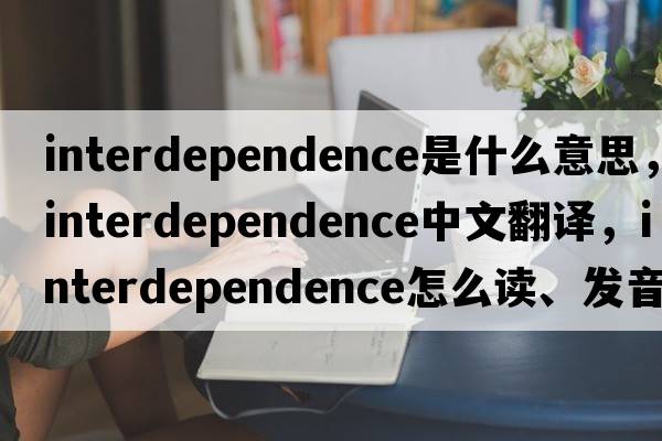 interdependence是什么意思，interdependence中文翻譯，interdependence怎么讀、發(fā)音、用法及例句