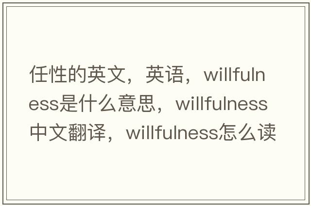任性的英文，英語(yǔ)，willfulness是什么意思，willfulness中文翻譯，willfulness怎么讀、發(fā)音、用法及例句