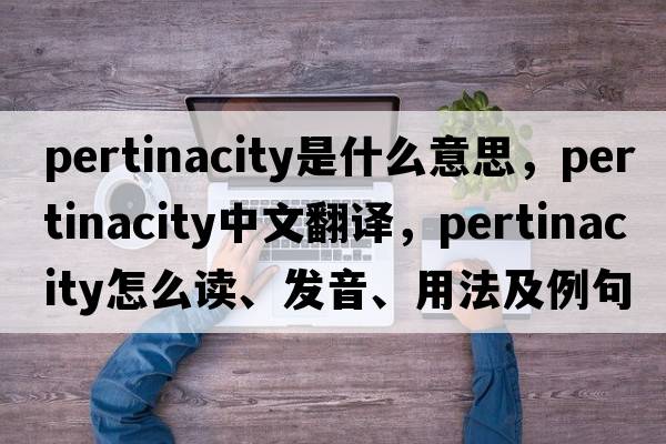 pertinacity是什么意思，pertinacity中文翻譯，pertinacity怎么讀、發(fā)音、用法及例句