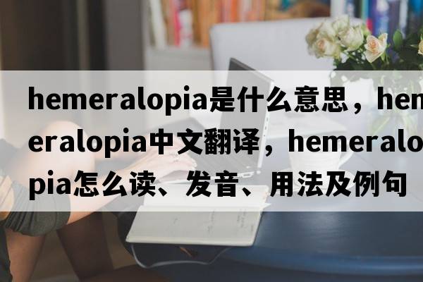 hemeralopia是什么意思，hemeralopia中文翻譯，hemeralopia怎么讀、發(fā)音、用法及例句