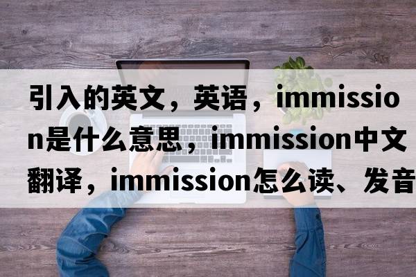 引入的英文，英語(yǔ)，immission是什么意思，immission中文翻譯，immission怎么讀、發(fā)音、用法及例句