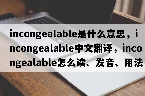 incongealable是什么意思，incongealable中文翻譯，incongealable怎么讀、發(fā)音、用法及例句