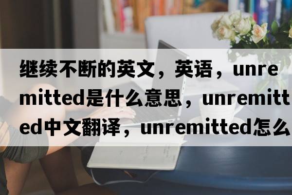 繼續不斷的英文，英語(yǔ)，unremitted是什么意思，unremitted中文翻譯，unremitted怎么讀、發(fā)音、用法及例句