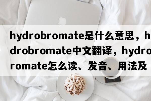 hydrobromate是什么意思，hydrobromate中文翻譯，hydrobromate怎么讀、發(fā)音、用法及例句