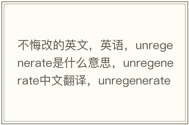 不悔改的英文，英語(yǔ)，unregenerate是什么意思，unregenerate中文翻譯，unregenerate怎么讀、發(fā)音、用法及例句