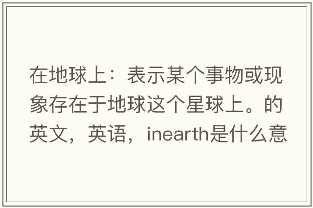 在地球上：表示某個(gè)事物或現象存在于地球這個(gè)星球上。的英文，英語(yǔ)，inearth是什么意思，inearth中文翻譯，inearth怎么讀、發(fā)音、用法及例句