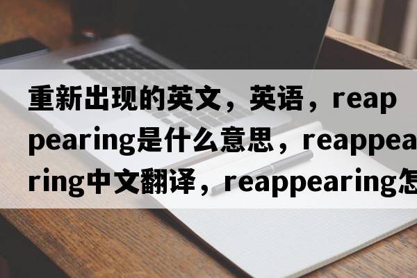重新出現的英文，英語(yǔ)，reappearing是什么意思，reappearing中文翻譯，reappearing怎么讀、發(fā)音、用法及例句
