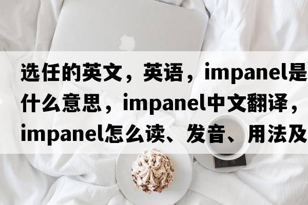 選任的英文，英語(yǔ)，impanel是什么意思，impanel中文翻譯，impanel怎么讀、發(fā)音、用法及例句