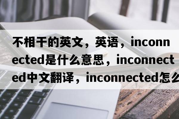 不相干的英文，英語(yǔ)，inconnected是什么意思，inconnected中文翻譯，inconnected怎么讀、發(fā)音、用法及例句