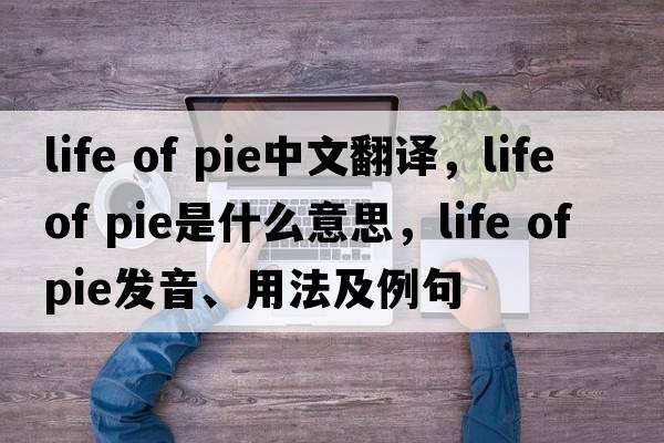 life of pie中文翻譯，life of pie是什么意思，life of pie發(fā)音、用法及例句