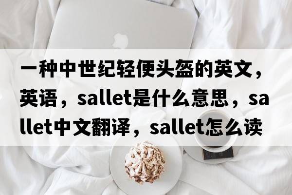 一種中世紀輕便頭盔的英文，英語(yǔ)，sallet是什么意思，sallet中文翻譯，sallet怎么讀、發(fā)音、用法及例句