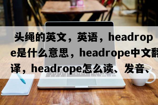  頭繩的英文，英語(yǔ)，headrope是什么意思，headrope中文翻譯，headrope怎么讀、發(fā)音、用法及例句