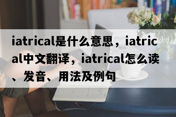 iatrical是什么意思，iatrical中文翻譯，iatrical怎么讀、發(fā)音、用法及例句