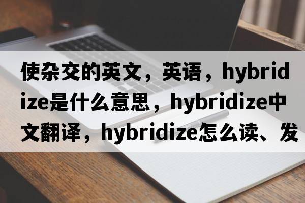 使雜交的英文，英語(yǔ)，hybridize是什么意思，hybridize中文翻譯，hybridize怎么讀、發(fā)音、用法及例句