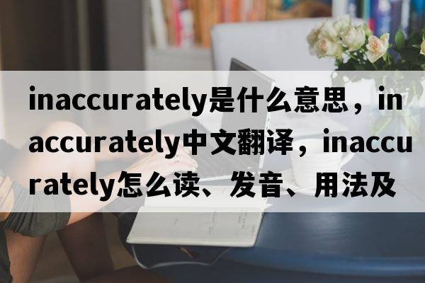 inaccurately是什么意思，inaccurately中文翻譯，inaccurately怎么讀、發(fā)音、用法及例句