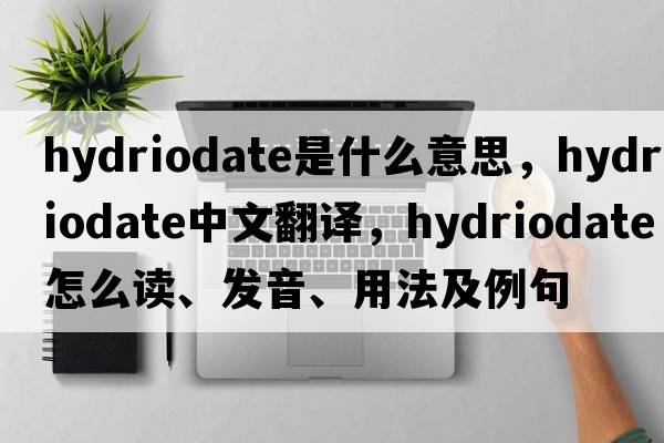 hydriodate是什么意思，hydriodate中文翻譯，hydriodate怎么讀、發(fā)音、用法及例句