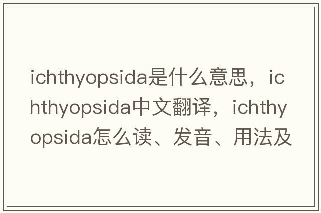 Ichthyopsida是什么意思，Ichthyopsida中文翻譯，Ichthyopsida怎么讀、發(fā)音、用法及例句