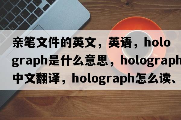 親筆文件的英文，英語(yǔ)，holograph是什么意思，holograph中文翻譯，holograph怎么讀、發(fā)音、用法及例句