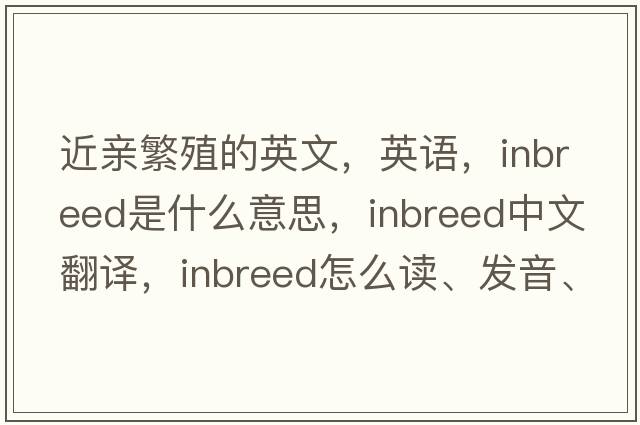 近親繁殖的英文，英語(yǔ)，inbreed是什么意思，inbreed中文翻譯，inbreed怎么讀、發(fā)音、用法及例句