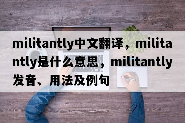 militantly中文翻譯，militantly是什么意思，militantly發(fā)音、用法及例句