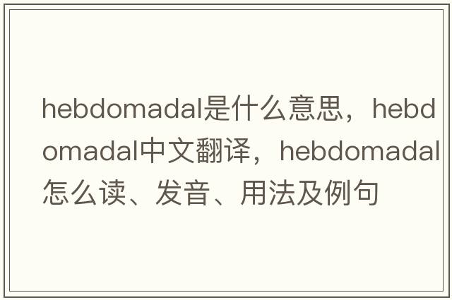 hebdomadal是什么意思，hebdomadal中文翻譯，hebdomadal怎么讀、發(fā)音、用法及例句