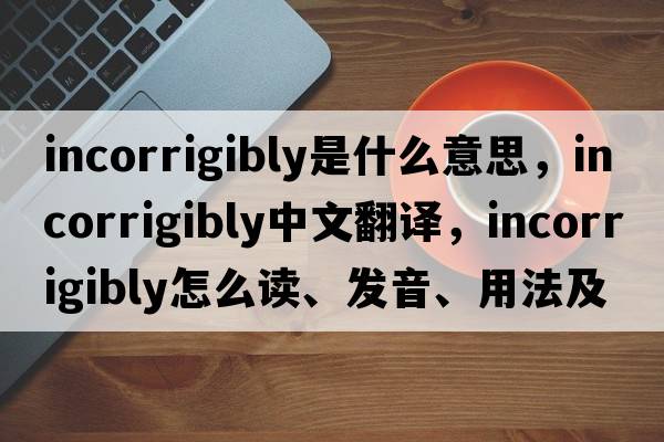 incorrigibly是什么意思，incorrigibly中文翻譯，incorrigibly怎么讀、發(fā)音、用法及例句