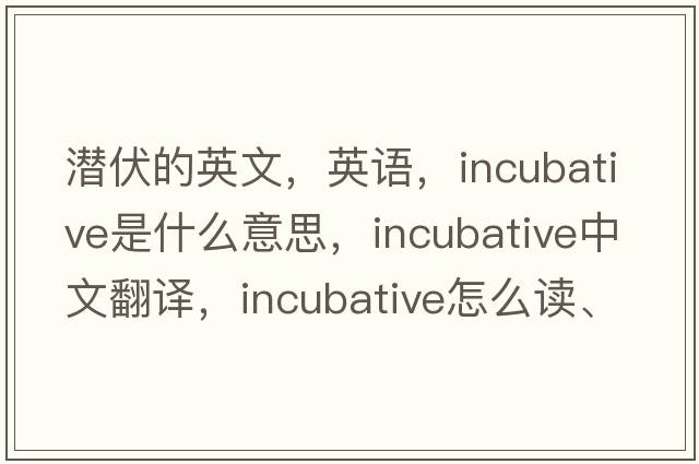 潛伏的英文，英語(yǔ)，incubative是什么意思，incubative中文翻譯，incubative怎么讀、發(fā)音、用法及例句