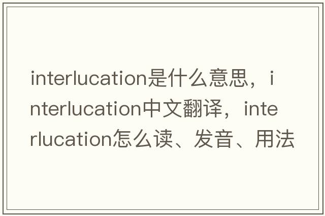 interlucation是什么意思，interlucation中文翻譯，interlucation怎么讀、發(fā)音、用法及例句