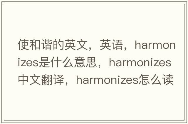 使和諧的英文，英語(yǔ)，harmonizes是什么意思，harmonizes中文翻譯，harmonizes怎么讀、發(fā)音、用法及例句