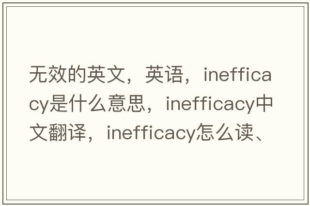 無(wú)效的英文，英語(yǔ)，inefficacy是什么意思，inefficacy中文翻譯，inefficacy怎么讀、發(fā)音、用法及例句